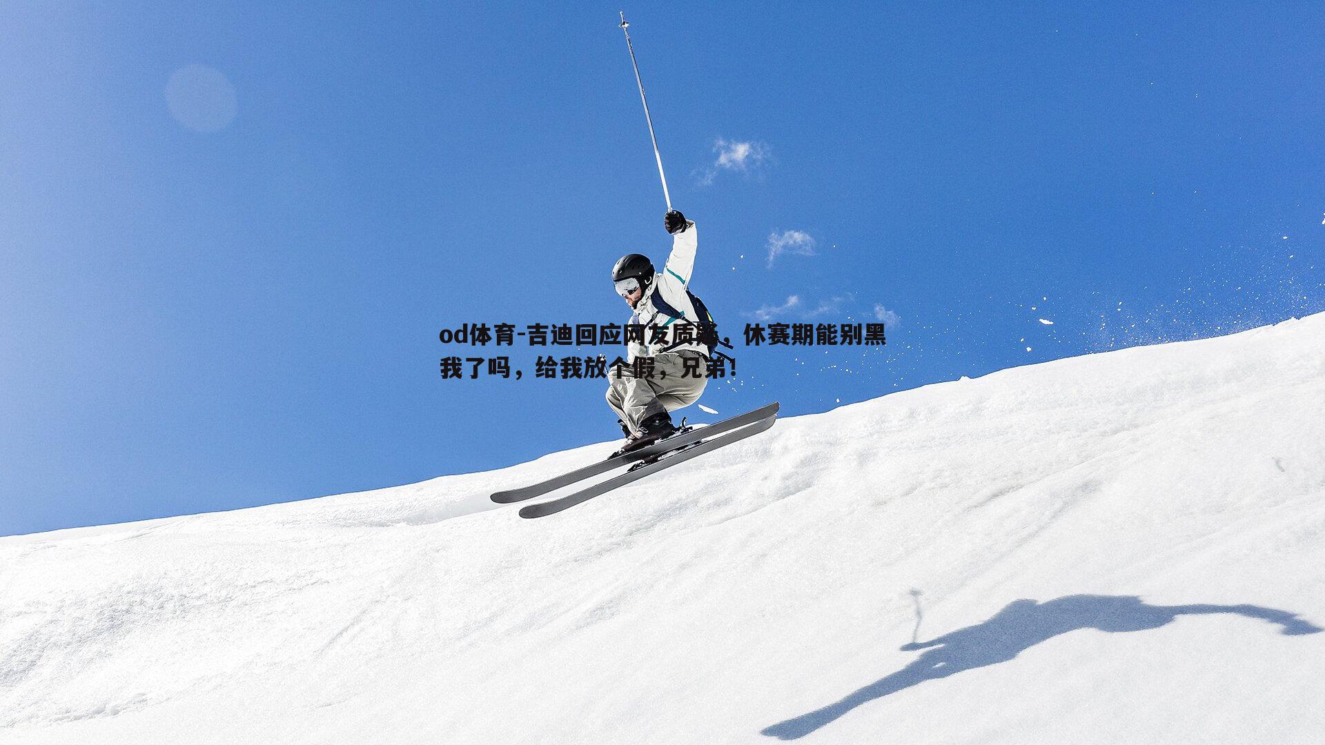 吉迪回应网友质疑，休赛期能别黑我了吗，给我放个假，兄弟！