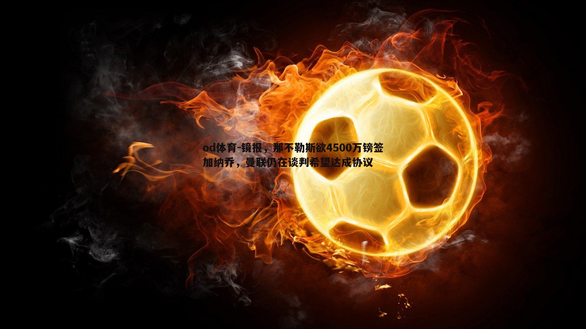 镜报,那不勒斯欲4500万镑签加纳乔,曼联仍在谈判希望达成协议