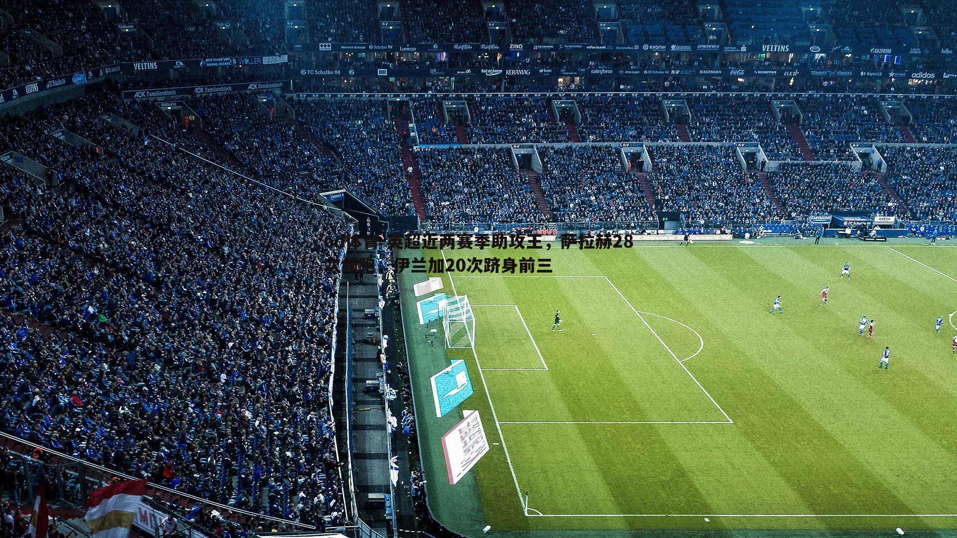 英超近两赛季助攻王,萨拉赫28次领跑,伊兰加20次跻身前三